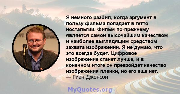 Я немного разбил, когда аргумент в пользу фильма попадает в гетто ностальгии. Фильм по-прежнему является самой высочайшим качеством и наиболее выглядящим средством захвата изображений. Я не думаю, что это всегда будет.