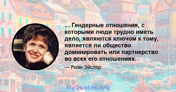 ... Гендерные отношения, с которыми люди трудно иметь дело, являются ключом к тому, является ли общество доминировать или партнерство во всех его отношениях.