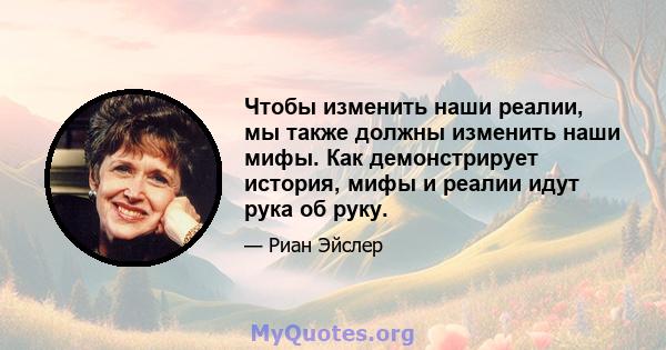 Чтобы изменить наши реалии, мы также должны изменить наши мифы. Как демонстрирует история, мифы и реалии идут рука об руку.