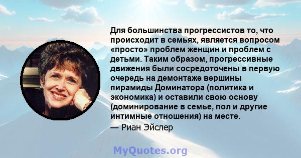 Для большинства прогрессистов то, что происходит в семьях, является вопросом «просто» проблем женщин и проблем с детьми. Таким образом, прогрессивные движения были сосредоточены в первую очередь на демонтаже вершины