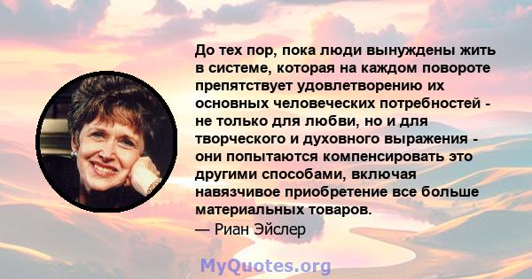 До тех пор, пока люди вынуждены жить в системе, которая на каждом повороте препятствует удовлетворению их основных человеческих потребностей - не только для любви, но и для творческого и духовного выражения - они