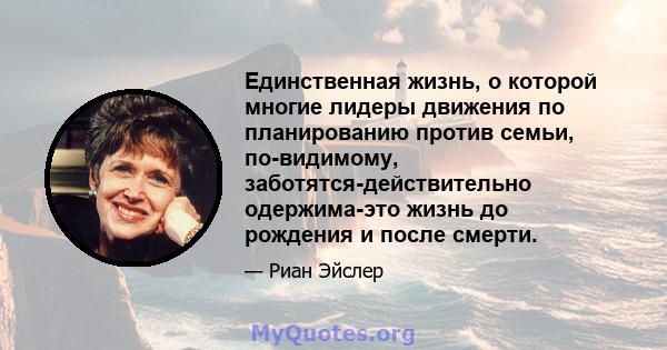 Единственная жизнь, о которой многие лидеры движения по планированию против семьи, по-видимому, заботятся-действительно одержима-это жизнь до рождения и после смерти.