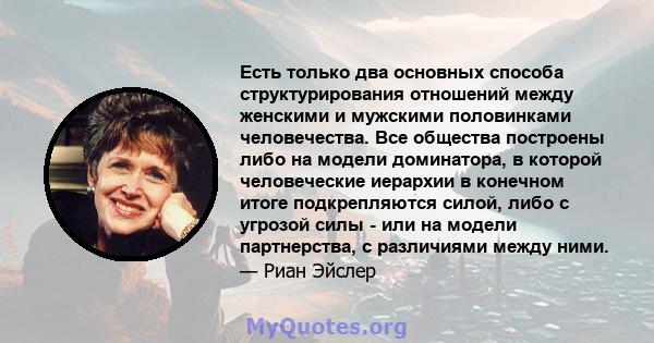 Есть только два основных способа структурирования отношений между женскими и мужскими половинками человечества. Все общества построены либо на модели доминатора, в которой человеческие иерархии в конечном итоге