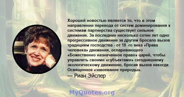 Хорошей новостью является то, что в этом направлении перехода от систем доминирования к системам партнерства существует сильное движение. За последние несколько сотен лет одно прогрессивное движение за другим бросало