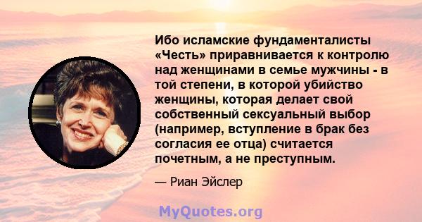 Ибо исламские фундаменталисты «Честь» приравнивается к контролю над женщинами в семье мужчины - в той степени, в которой убийство женщины, которая делает свой собственный сексуальный выбор (например, вступление в брак