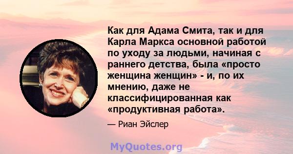 Как для Адама Смита, так и для Карла Маркса основной работой по уходу за людьми, начиная с раннего детства, была «просто женщина женщин» - и, по их мнению, даже не классифицированная как «продуктивная работа».