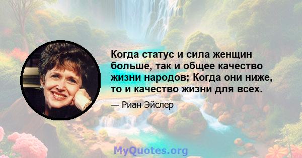 Когда статус и сила женщин больше, так и общее качество жизни народов; Когда они ниже, то и качество жизни для всех.