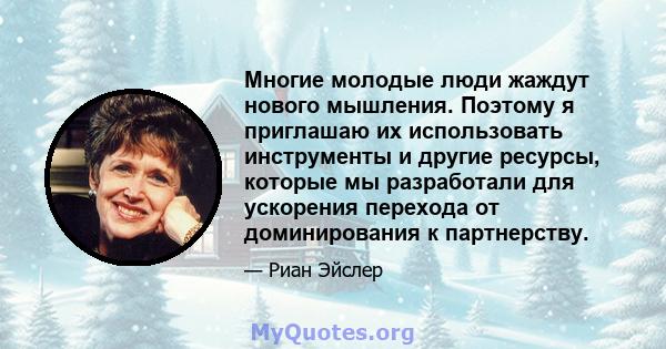 Многие молодые люди жаждут нового мышления. Поэтому я приглашаю их использовать инструменты и другие ресурсы, которые мы разработали для ускорения перехода от доминирования к партнерству.