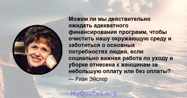 Можем ли мы действительно ожидать адекватного финансирования программ, чтобы очистить нашу окружающую среду и заботиться о основных потребностях людей, если социально важная работа по уходу и уборке отнесена к женщинам