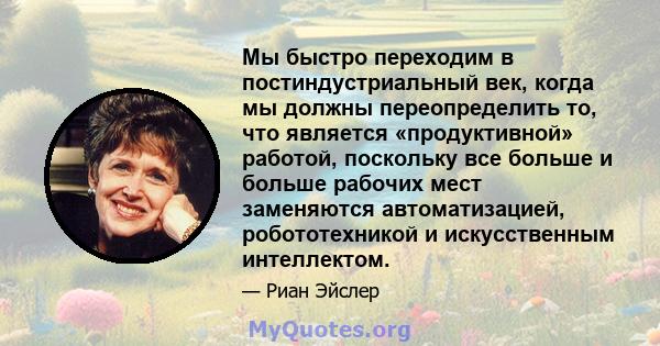 Мы быстро переходим в постиндустриальный век, когда мы должны переопределить то, что является «продуктивной» работой, поскольку все больше и больше рабочих мест заменяются автоматизацией, робототехникой и искусственным