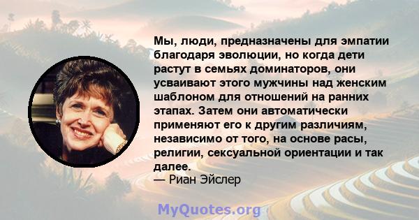 Мы, люди, предназначены для эмпатии благодаря эволюции, но когда дети растут в семьях доминаторов, они усваивают этого мужчины над женским шаблоном для отношений на ранних этапах. Затем они автоматически применяют его к 