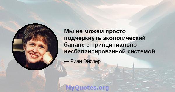 Мы не можем просто подчеркнуть экологический баланс с принципиально несбалансированной системой.