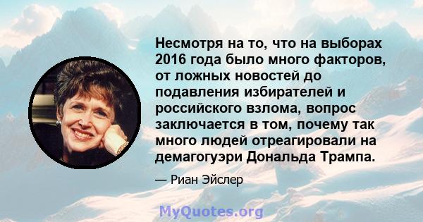 Несмотря на то, что на выборах 2016 года было много факторов, от ложных новостей до подавления избирателей и российского взлома, вопрос заключается в том, почему так много людей отреагировали на демагогуэри Дональда