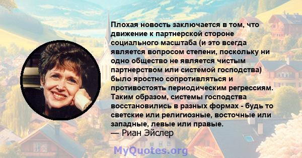 Плохая новость заключается в том, что движение к партнерской стороне социального масштаба (и это всегда является вопросом степени, поскольку ни одно общество не является чистым партнерством или системой господства) было 