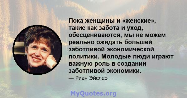 Пока женщины и «женские», такие как забота и уход, обесцениваются, мы не можем реально ожидать большей заботливой экономической политики. Молодые люди играют важную роль в создании заботливой экономики.