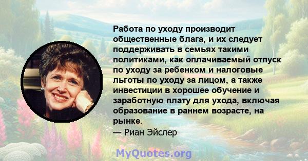 Работа по уходу производит общественные блага, и их следует поддерживать в семьях такими политиками, как оплачиваемый отпуск по уходу за ребенком и налоговые льготы по уходу за лицом, а также инвестиции в хорошее