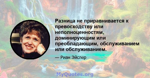 Разница не приравнивается к превосходству или неполноценностям, доминирующим или преобладающим, обслуживанием или обслуживанием.