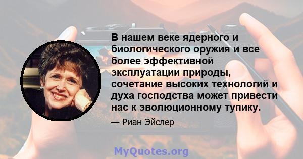 В нашем веке ядерного и биологического оружия и все более эффективной эксплуатации природы, сочетание высоких технологий и духа господства может привести нас к эволюционному тупику.