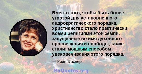 Вместо того, чтобы быть более угрозой для установленного андрократического порядка, христианство стало практически всеми религиями этой земли, запущенные во имя духовного просвещения и свободы, также стали: мощным