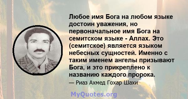 Любое имя Бога на любом языке достоин уважения, но первоначальное имя Бога на семитском языке - Аллах. Это (семитское) является языком небесных сущностей. Именно с таким именем ангелы призывают Бога, и это прикреплено к 