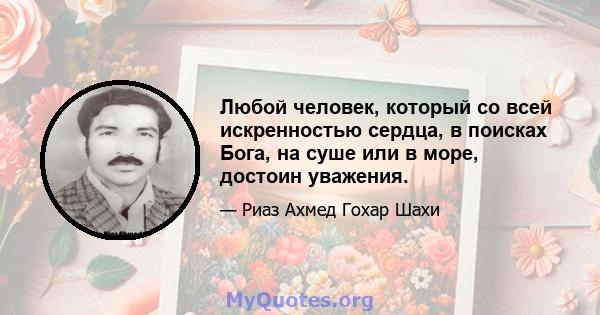 Любой человек, который со всей искренностью сердца, в поисках Бога, на суше или в море, достоин уважения.