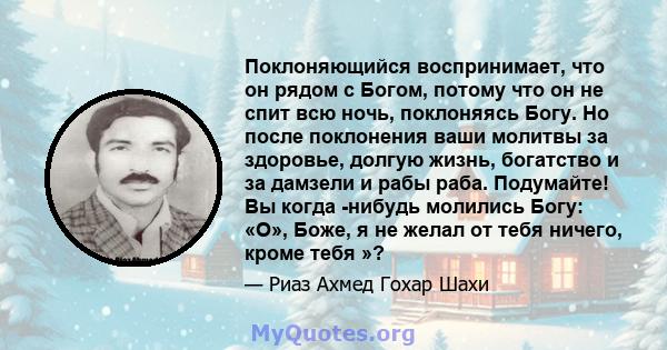 Поклоняющийся воспринимает, что он рядом с Богом, потому что он не спит всю ночь, поклоняясь Богу. Но после поклонения ваши молитвы за здоровье, долгую жизнь, богатство и за дамзели и рабы раба. Подумайте! Вы когда