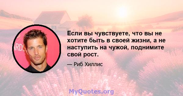 Если вы чувствуете, что вы не хотите быть в своей жизни, а не наступить на чужой, поднимите свой рост.