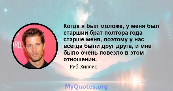 Когда я был моложе, у меня был старший брат полтора года старше меня, поэтому у нас всегда были друг друга, и мне было очень повезло в этом отношении.