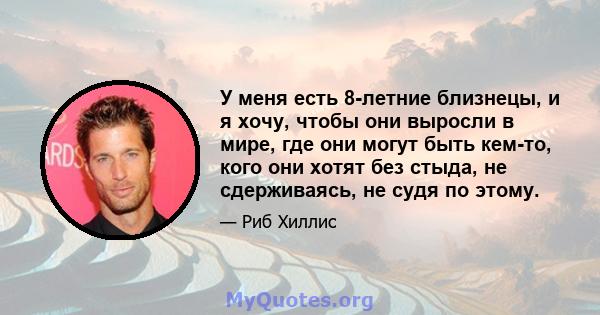 У меня есть 8-летние близнецы, и я хочу, чтобы они выросли в мире, где они могут быть кем-то, кого они хотят без стыда, не сдерживаясь, не судя по этому.