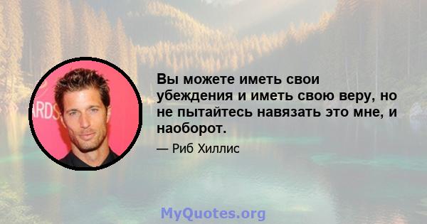 Вы можете иметь свои убеждения и иметь свою веру, но не пытайтесь навязать это мне, и наоборот.