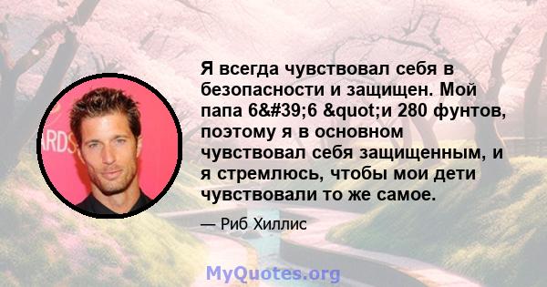 Я всегда чувствовал себя в безопасности и защищен. Мой папа 6'6 "и 280 фунтов, поэтому я в основном чувствовал себя защищенным, и я стремлюсь, чтобы мои дети чувствовали то же самое.