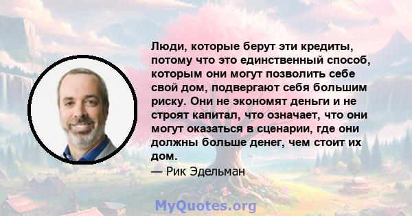 Люди, которые берут эти кредиты, потому что это единственный способ, которым они могут позволить себе свой дом, подвергают себя большим риску. Они не экономят деньги и не строят капитал, что означает, что они могут