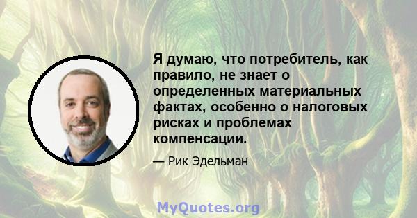 Я думаю, что потребитель, как правило, не знает о определенных материальных фактах, особенно о налоговых рисках и проблемах компенсации.