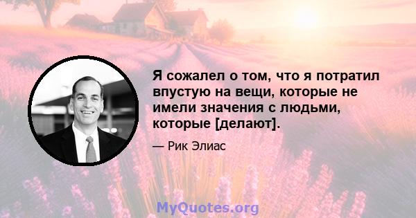 Я сожалел о том, что я потратил впустую на вещи, которые не имели значения с людьми, которые [делают].