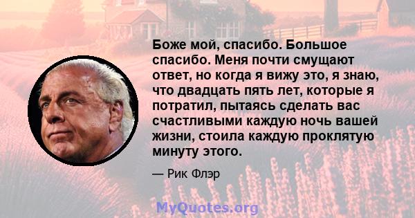 Боже мой, спасибо. Большое спасибо. Меня почти смущают ответ, но когда я вижу это, я знаю, что двадцать пять лет, которые я потратил, пытаясь сделать вас счастливыми каждую ночь вашей жизни, стоила каждую проклятую