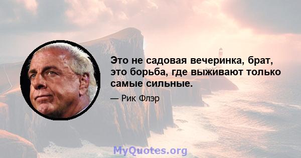 Это не садовая вечеринка, брат, это борьба, где выживают только самые сильные.