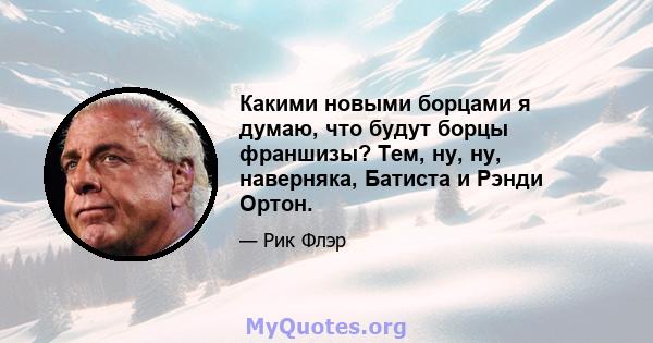 Какими новыми борцами я думаю, что будут борцы франшизы? Тем, ну, ну, наверняка, Батиста и Рэнди Ортон.