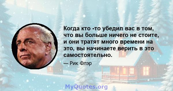 Когда кто -то убедил вас в том, что вы больше ничего не стоите, и они тратят много времени на это, вы начинаете верить в это самостоятельно.