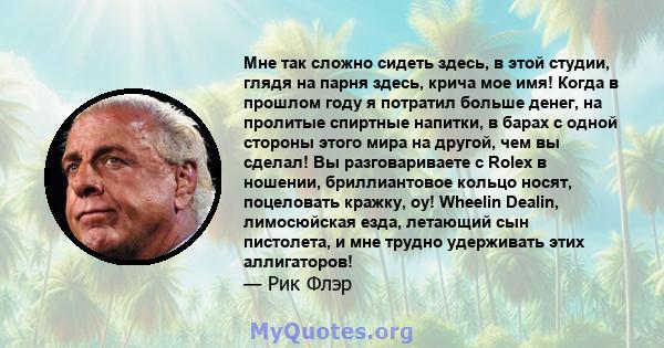 Мне так сложно сидеть здесь, в этой студии, глядя на парня здесь, крича мое имя! Когда в прошлом году я потратил больше денег, на пролитые спиртные напитки, в барах с одной стороны этого мира на другой, чем вы сделал!