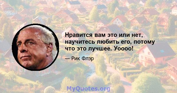 Нравится вам это или нет, научитесь любить его, потому что это лучшее. Уоооо!