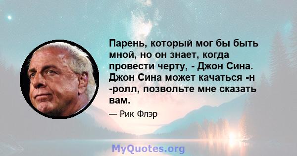 Парень, который мог бы быть мной, но он знает, когда провести черту, - Джон Сина. Джон Сина может качаться -н -ролл, позвольте мне сказать вам.