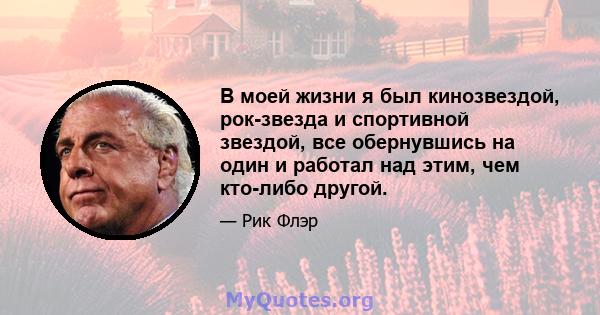 В моей жизни я был кинозвездой, рок-звезда и спортивной звездой, все обернувшись на один и работал над этим, чем кто-либо другой.