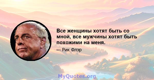 Все женщины хотят быть со мной, все мужчины хотят быть похожими на меня.