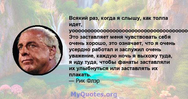 Всякий раз, когда я слышу, как толпа идет, уоооооооооооооооооооооооооооооооооооооооооооо Это заставляет меня чувствовать себя очень хорошо, это означает, что я очень усердно работал и заслужил очень уважение, каждую