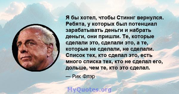 Я бы хотел, чтобы Стиннг вернулся. Ребята, у которых был потенциал зарабатывать деньги и набрать деньги, они пришли. Те, которые сделали это, сделали это, а те, которые не сделали, не сделали. Список тех, кто сделал