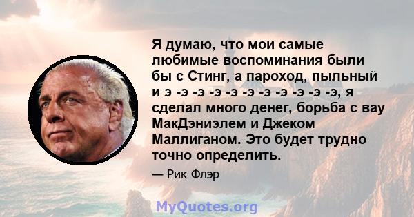 Я думаю, что мои самые любимые воспоминания были бы с Стинг, а пароход, пыльный и э -э -э -э -э -э -э -э -э -э -э, я сделал много денег, борьба с вау МакДэниэлем и Джеком Маллиганом. Это будет трудно точно определить.