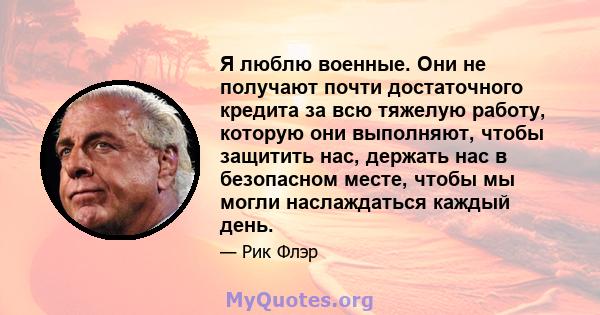 Я люблю военные. Они не получают почти достаточного кредита за всю тяжелую работу, которую они выполняют, чтобы защитить нас, держать нас в безопасном месте, чтобы мы могли наслаждаться каждый день.