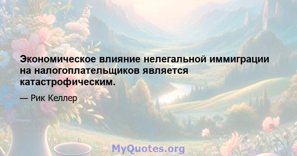 Экономическое влияние нелегальной иммиграции на налогоплательщиков является катастрофическим.