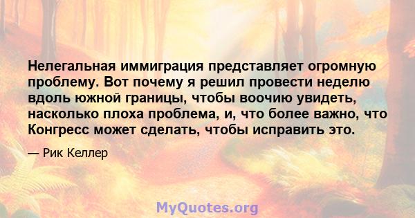 Нелегальная иммиграция представляет огромную проблему. Вот почему я решил провести неделю вдоль южной границы, чтобы воочию увидеть, насколько плоха проблема, и, что более важно, что Конгресс может сделать, чтобы