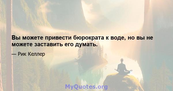 Вы можете привести бюрократа к воде, но вы не можете заставить его думать.